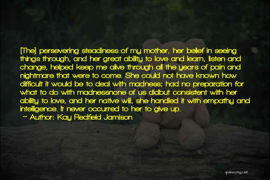 Kay Redfield Jamison Quotes: [the] Persevering Steadiness Of My Mother, Her Belief In Seeing Things Through, And Her Great Ability To Love And Learn,