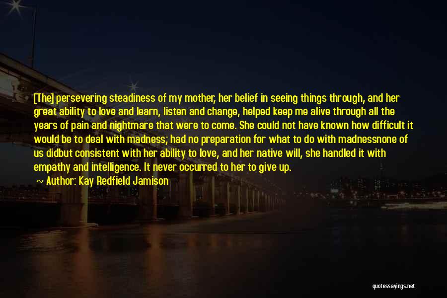 Kay Redfield Jamison Quotes: [the] Persevering Steadiness Of My Mother, Her Belief In Seeing Things Through, And Her Great Ability To Love And Learn,