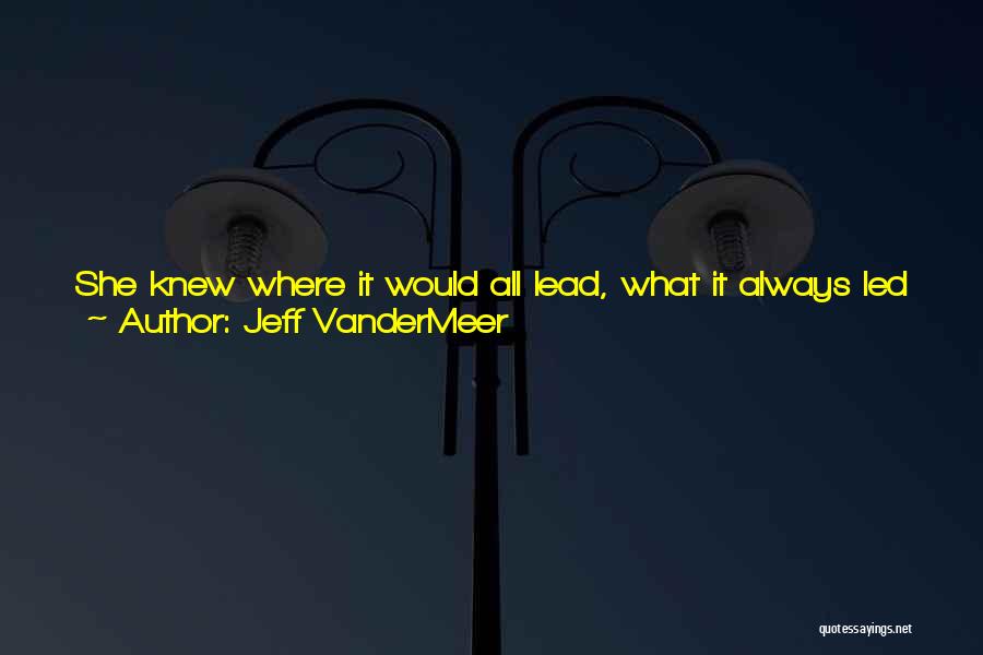 Jeff VanderMeer Quotes: She Knew Where It Would All Lead, What It Always Led To In Human Beingsa Decision About What To Do.