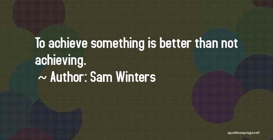 Sam Winters Quotes: To Achieve Something Is Better Than Not Achieving.