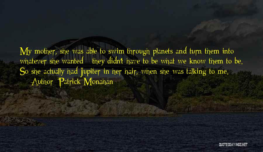 Patrick Monahan Quotes: My Mother, She Was Able To Swim Through Planets And Turn Them Into Whatever She Wanted - They Didn't Have