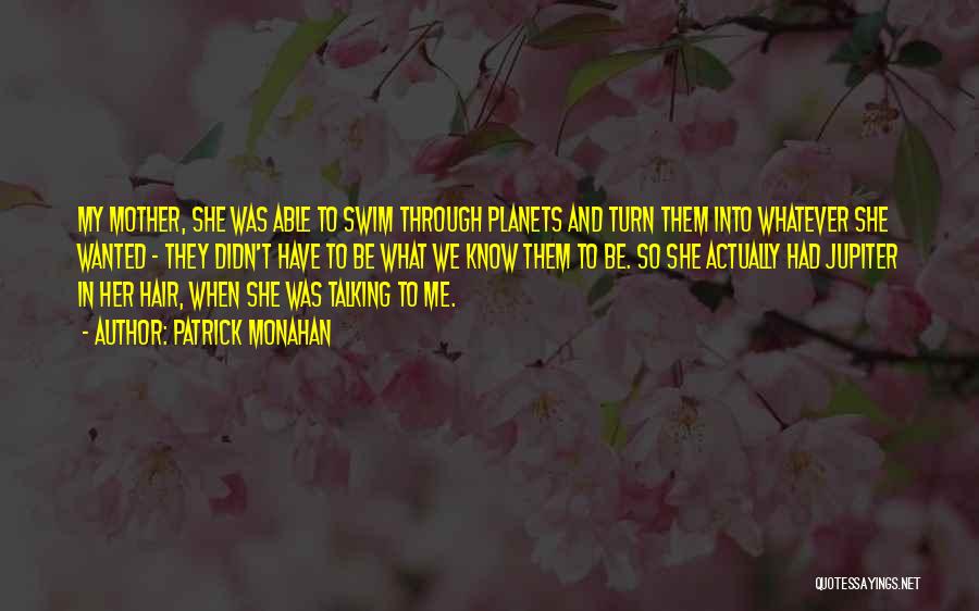 Patrick Monahan Quotes: My Mother, She Was Able To Swim Through Planets And Turn Them Into Whatever She Wanted - They Didn't Have