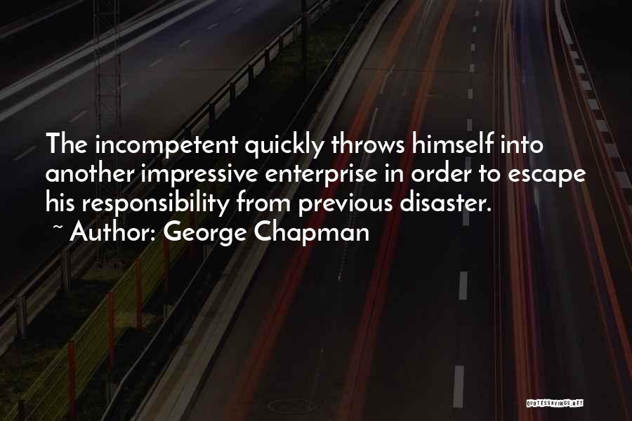 George Chapman Quotes: The Incompetent Quickly Throws Himself Into Another Impressive Enterprise In Order To Escape His Responsibility From Previous Disaster.