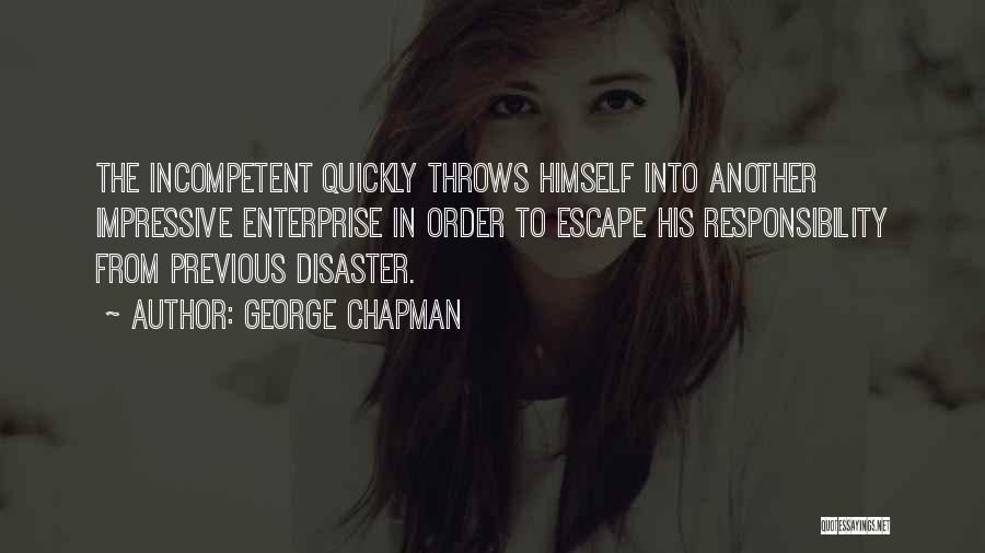 George Chapman Quotes: The Incompetent Quickly Throws Himself Into Another Impressive Enterprise In Order To Escape His Responsibility From Previous Disaster.