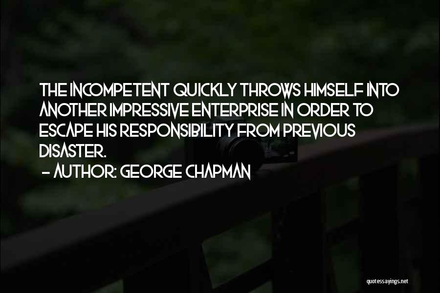 George Chapman Quotes: The Incompetent Quickly Throws Himself Into Another Impressive Enterprise In Order To Escape His Responsibility From Previous Disaster.