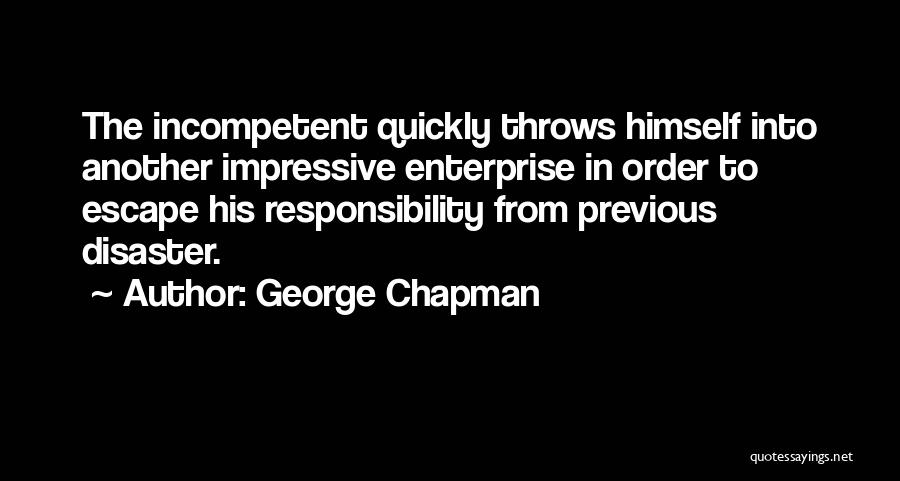 George Chapman Quotes: The Incompetent Quickly Throws Himself Into Another Impressive Enterprise In Order To Escape His Responsibility From Previous Disaster.