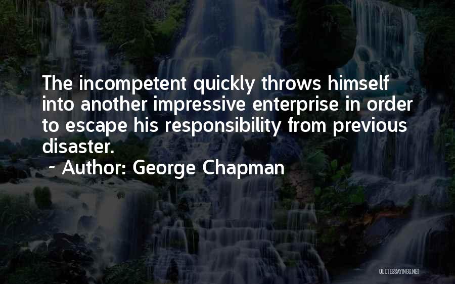 George Chapman Quotes: The Incompetent Quickly Throws Himself Into Another Impressive Enterprise In Order To Escape His Responsibility From Previous Disaster.