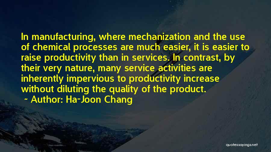 Ha-Joon Chang Quotes: In Manufacturing, Where Mechanization And The Use Of Chemical Processes Are Much Easier, It Is Easier To Raise Productivity Than