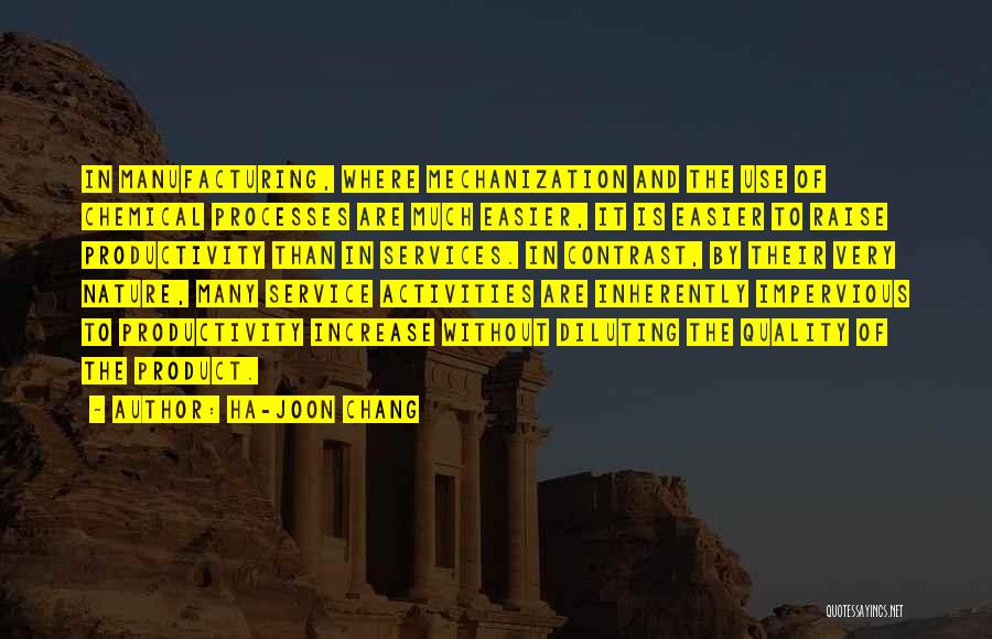 Ha-Joon Chang Quotes: In Manufacturing, Where Mechanization And The Use Of Chemical Processes Are Much Easier, It Is Easier To Raise Productivity Than