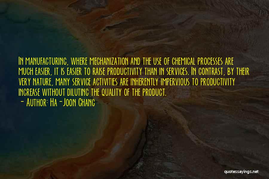 Ha-Joon Chang Quotes: In Manufacturing, Where Mechanization And The Use Of Chemical Processes Are Much Easier, It Is Easier To Raise Productivity Than