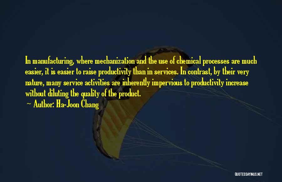 Ha-Joon Chang Quotes: In Manufacturing, Where Mechanization And The Use Of Chemical Processes Are Much Easier, It Is Easier To Raise Productivity Than