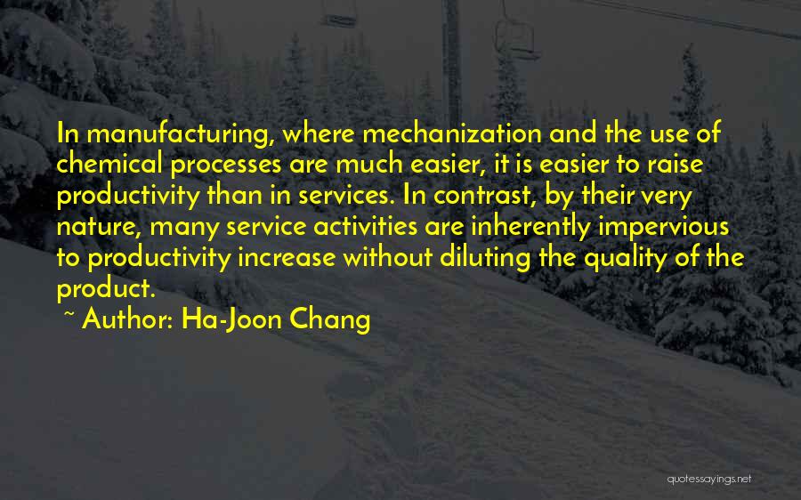 Ha-Joon Chang Quotes: In Manufacturing, Where Mechanization And The Use Of Chemical Processes Are Much Easier, It Is Easier To Raise Productivity Than
