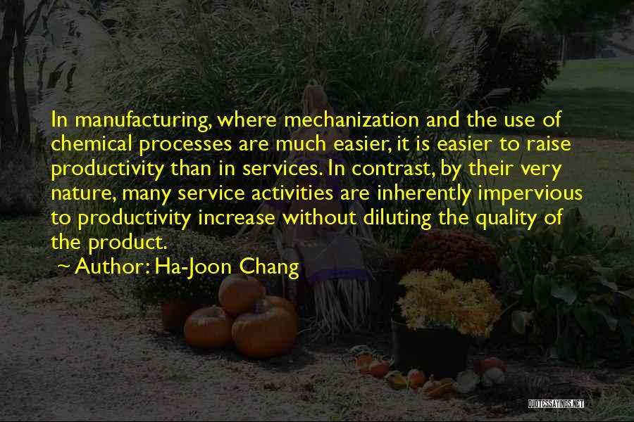 Ha-Joon Chang Quotes: In Manufacturing, Where Mechanization And The Use Of Chemical Processes Are Much Easier, It Is Easier To Raise Productivity Than