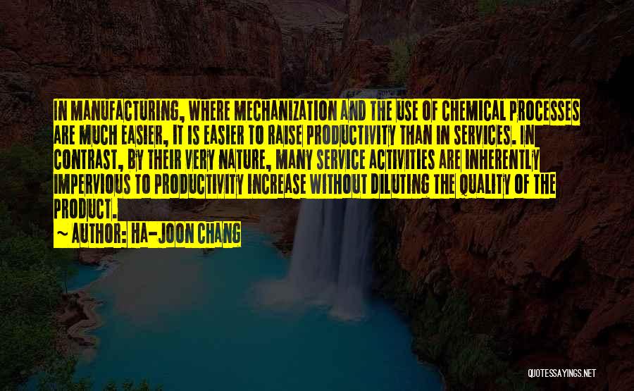 Ha-Joon Chang Quotes: In Manufacturing, Where Mechanization And The Use Of Chemical Processes Are Much Easier, It Is Easier To Raise Productivity Than