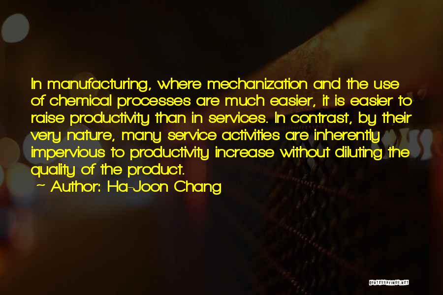 Ha-Joon Chang Quotes: In Manufacturing, Where Mechanization And The Use Of Chemical Processes Are Much Easier, It Is Easier To Raise Productivity Than