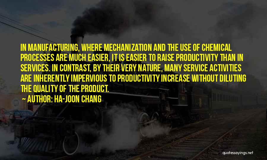 Ha-Joon Chang Quotes: In Manufacturing, Where Mechanization And The Use Of Chemical Processes Are Much Easier, It Is Easier To Raise Productivity Than