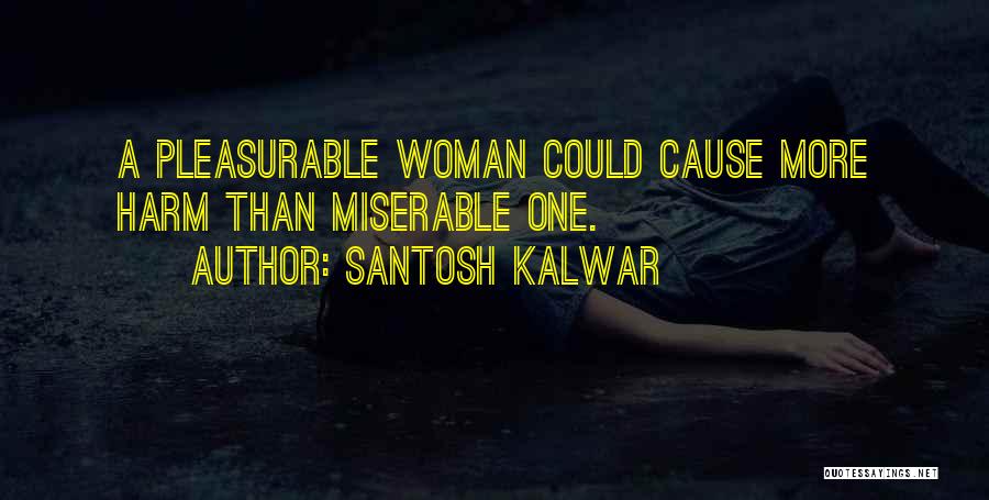 Santosh Kalwar Quotes: A Pleasurable Woman Could Cause More Harm Than Miserable One.