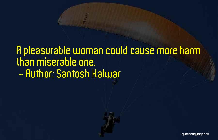 Santosh Kalwar Quotes: A Pleasurable Woman Could Cause More Harm Than Miserable One.