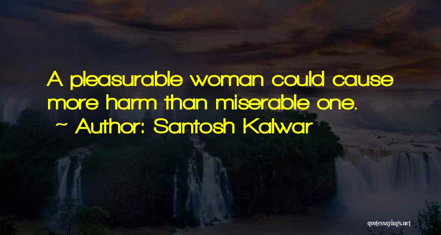 Santosh Kalwar Quotes: A Pleasurable Woman Could Cause More Harm Than Miserable One.