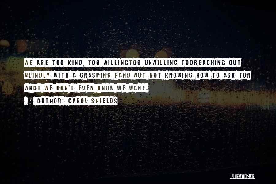 Carol Shields Quotes: We Are Too Kind, Too Willingtoo Unwilling Tooreaching Out Blindly With A Grasping Hand But Not Knowing How To Ask