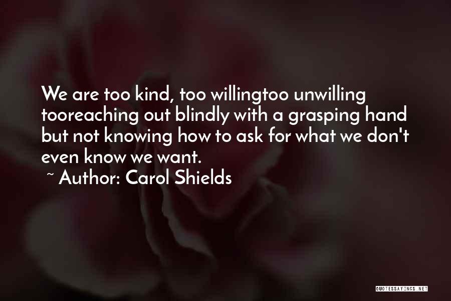 Carol Shields Quotes: We Are Too Kind, Too Willingtoo Unwilling Tooreaching Out Blindly With A Grasping Hand But Not Knowing How To Ask