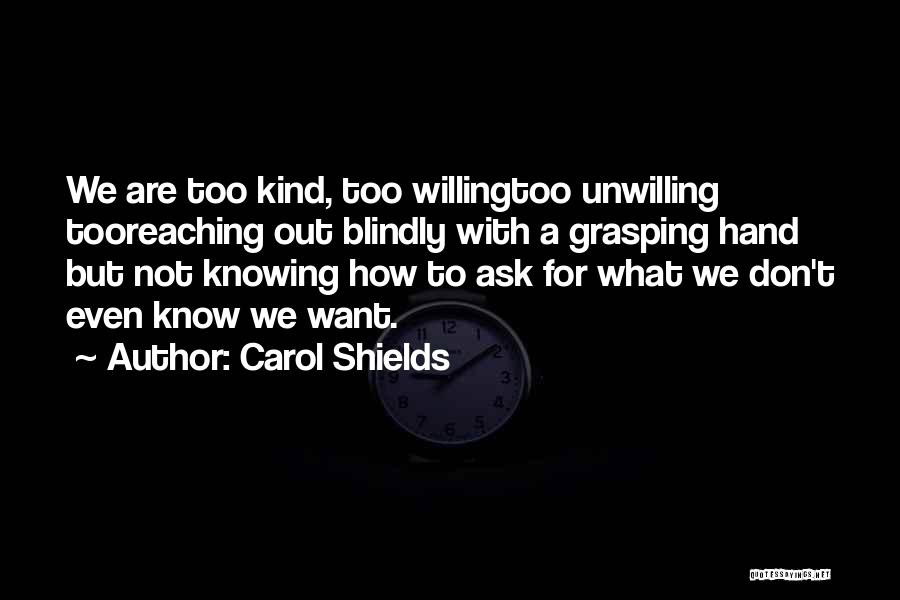 Carol Shields Quotes: We Are Too Kind, Too Willingtoo Unwilling Tooreaching Out Blindly With A Grasping Hand But Not Knowing How To Ask