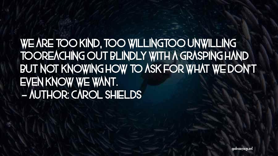 Carol Shields Quotes: We Are Too Kind, Too Willingtoo Unwilling Tooreaching Out Blindly With A Grasping Hand But Not Knowing How To Ask