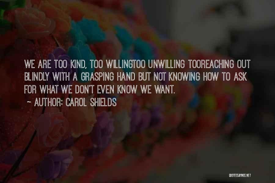 Carol Shields Quotes: We Are Too Kind, Too Willingtoo Unwilling Tooreaching Out Blindly With A Grasping Hand But Not Knowing How To Ask