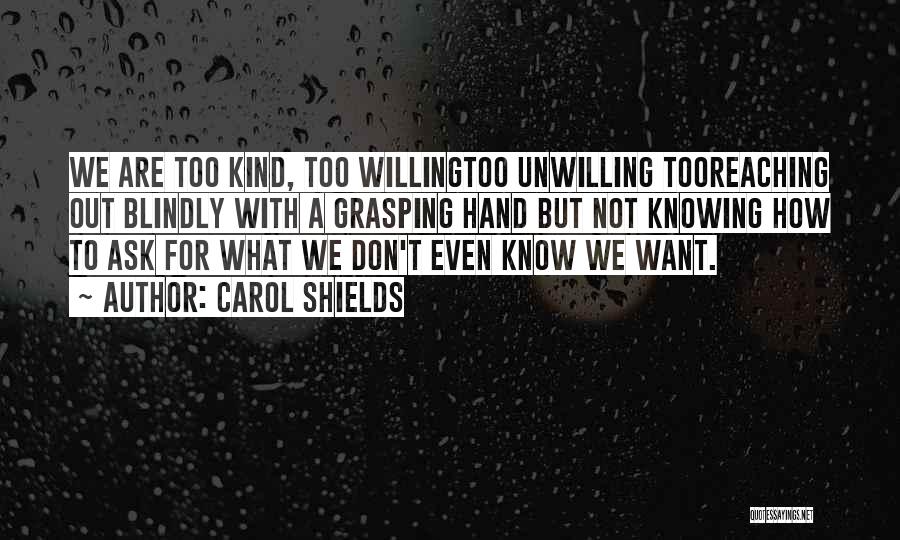 Carol Shields Quotes: We Are Too Kind, Too Willingtoo Unwilling Tooreaching Out Blindly With A Grasping Hand But Not Knowing How To Ask