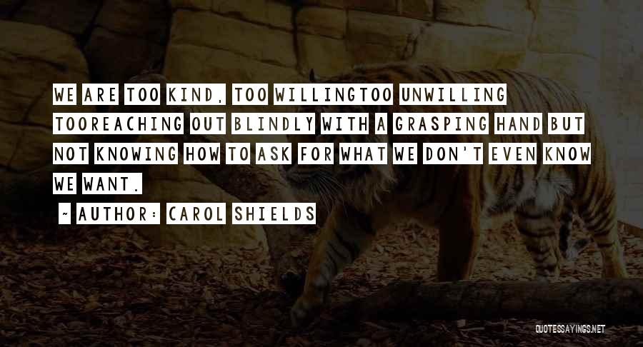 Carol Shields Quotes: We Are Too Kind, Too Willingtoo Unwilling Tooreaching Out Blindly With A Grasping Hand But Not Knowing How To Ask