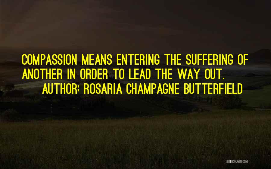 Rosaria Champagne Butterfield Quotes: Compassion Means Entering The Suffering Of Another In Order To Lead The Way Out.