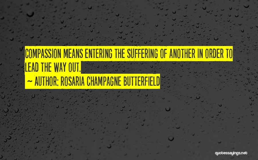 Rosaria Champagne Butterfield Quotes: Compassion Means Entering The Suffering Of Another In Order To Lead The Way Out.