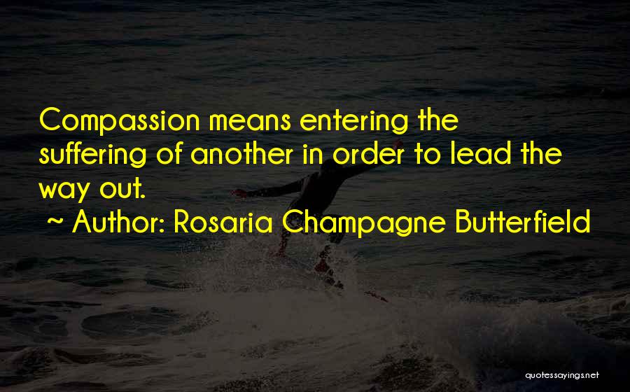 Rosaria Champagne Butterfield Quotes: Compassion Means Entering The Suffering Of Another In Order To Lead The Way Out.