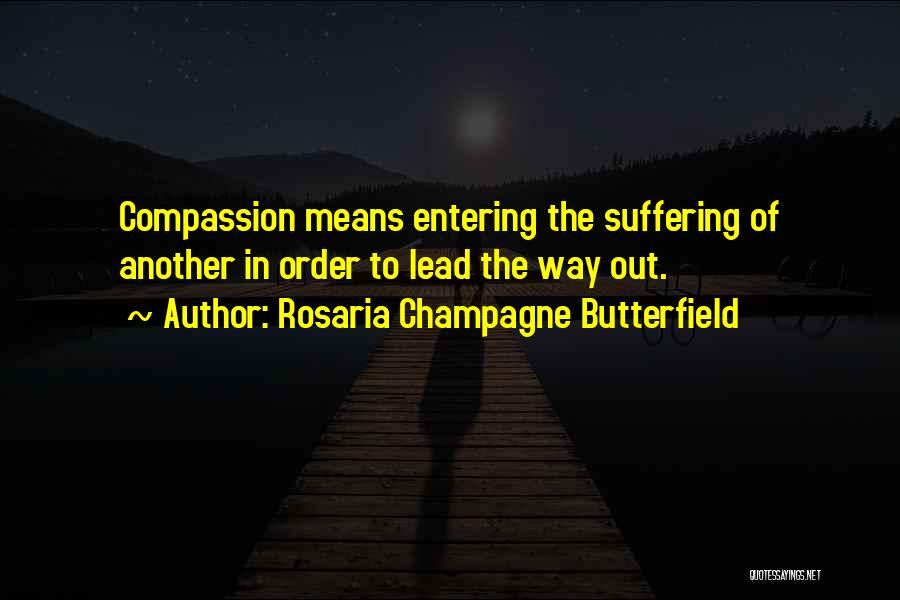 Rosaria Champagne Butterfield Quotes: Compassion Means Entering The Suffering Of Another In Order To Lead The Way Out.