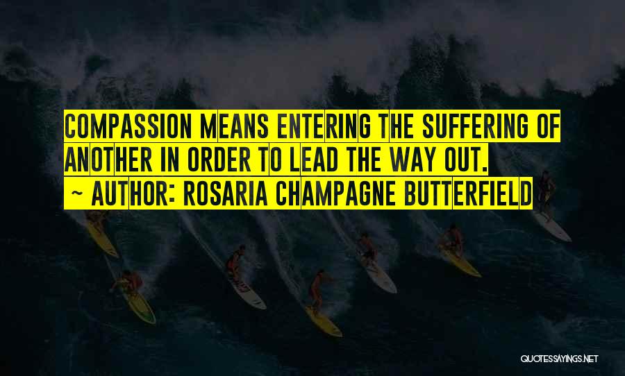 Rosaria Champagne Butterfield Quotes: Compassion Means Entering The Suffering Of Another In Order To Lead The Way Out.