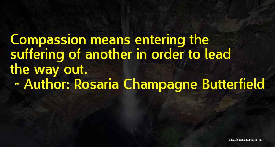 Rosaria Champagne Butterfield Quotes: Compassion Means Entering The Suffering Of Another In Order To Lead The Way Out.