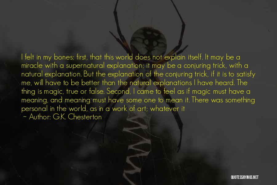 G.K. Chesterton Quotes: I Felt In My Bones; First, That This World Does Not Explain Itself. It May Be A Miracle With A