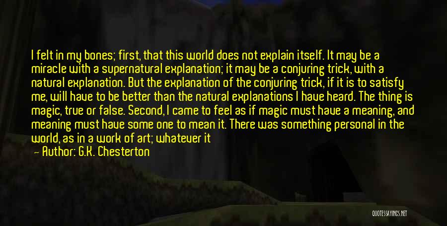 G.K. Chesterton Quotes: I Felt In My Bones; First, That This World Does Not Explain Itself. It May Be A Miracle With A