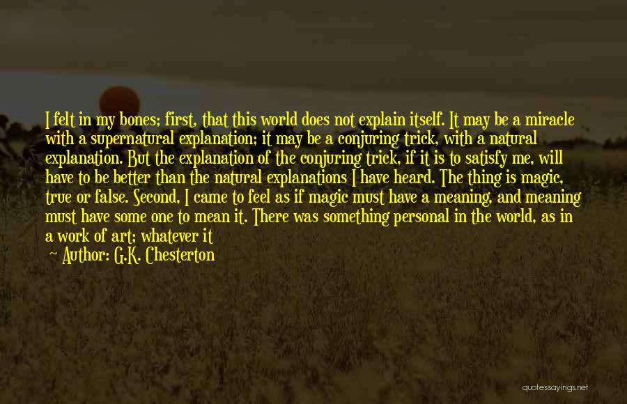 G.K. Chesterton Quotes: I Felt In My Bones; First, That This World Does Not Explain Itself. It May Be A Miracle With A