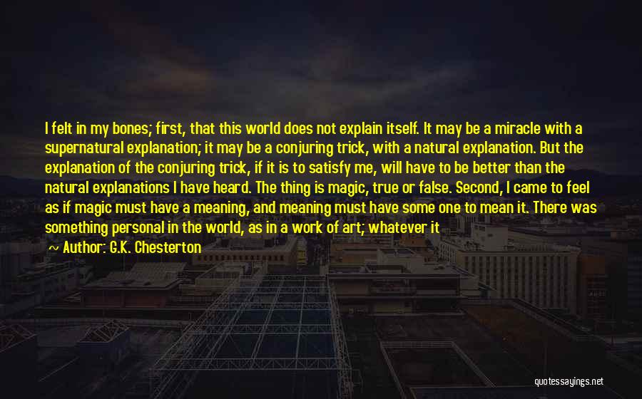 G.K. Chesterton Quotes: I Felt In My Bones; First, That This World Does Not Explain Itself. It May Be A Miracle With A