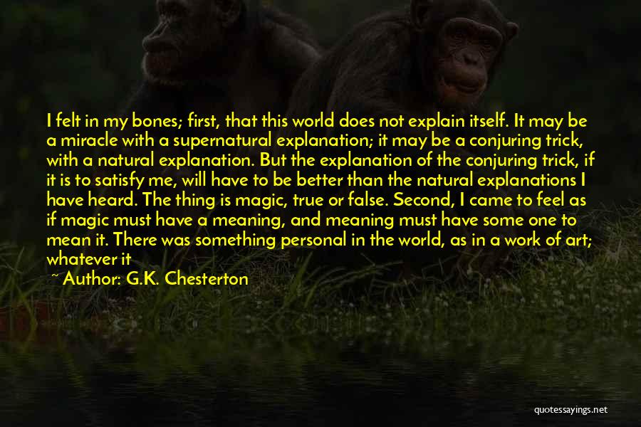 G.K. Chesterton Quotes: I Felt In My Bones; First, That This World Does Not Explain Itself. It May Be A Miracle With A