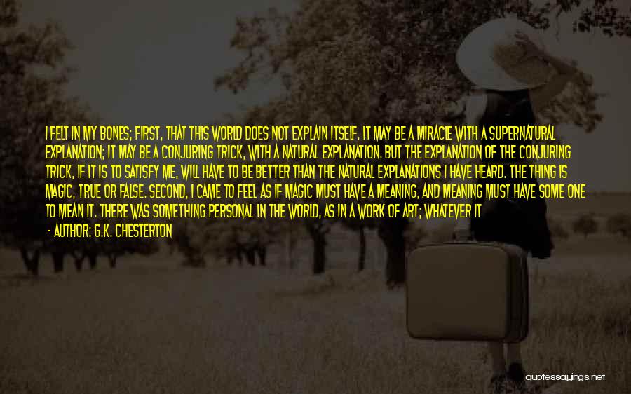 G.K. Chesterton Quotes: I Felt In My Bones; First, That This World Does Not Explain Itself. It May Be A Miracle With A