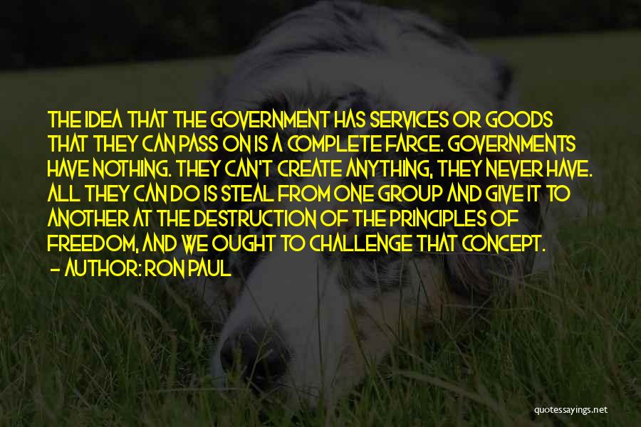 Ron Paul Quotes: The Idea That The Government Has Services Or Goods That They Can Pass On Is A Complete Farce. Governments Have