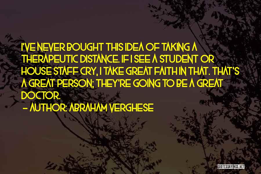 Abraham Verghese Quotes: I've Never Bought This Idea Of Taking A Therapeutic Distance. If I See A Student Or House Staff Cry, I