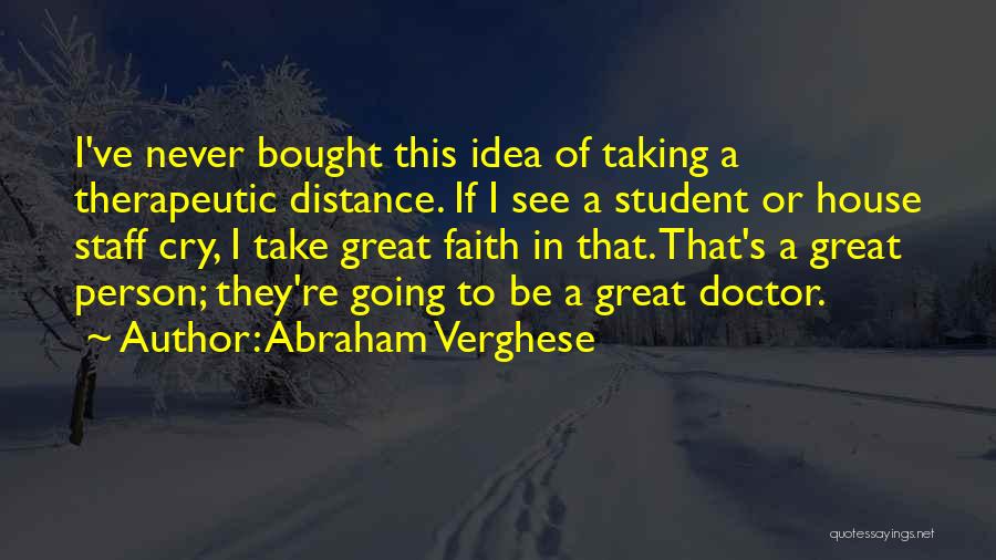 Abraham Verghese Quotes: I've Never Bought This Idea Of Taking A Therapeutic Distance. If I See A Student Or House Staff Cry, I