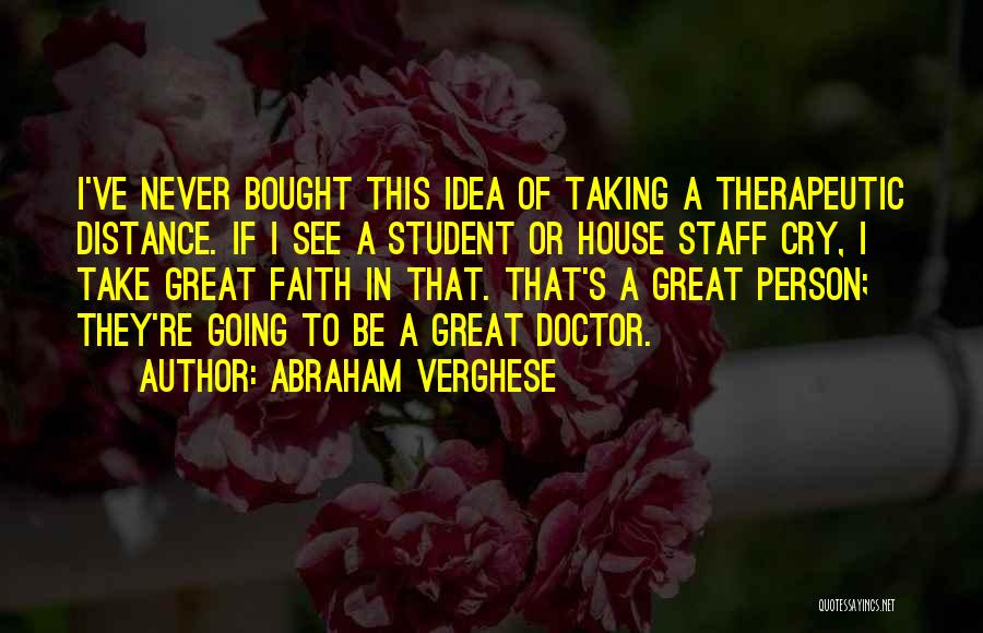 Abraham Verghese Quotes: I've Never Bought This Idea Of Taking A Therapeutic Distance. If I See A Student Or House Staff Cry, I