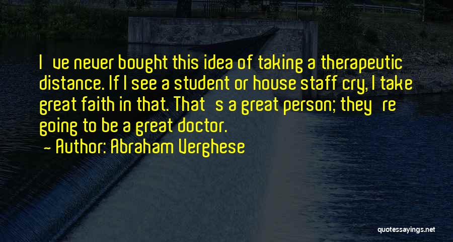 Abraham Verghese Quotes: I've Never Bought This Idea Of Taking A Therapeutic Distance. If I See A Student Or House Staff Cry, I