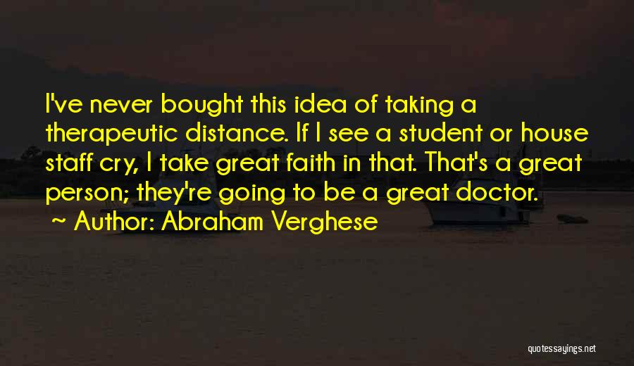 Abraham Verghese Quotes: I've Never Bought This Idea Of Taking A Therapeutic Distance. If I See A Student Or House Staff Cry, I