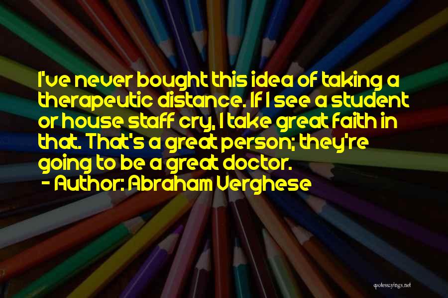 Abraham Verghese Quotes: I've Never Bought This Idea Of Taking A Therapeutic Distance. If I See A Student Or House Staff Cry, I