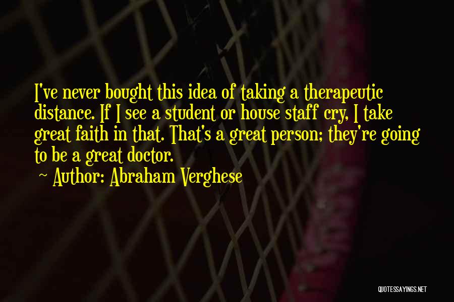 Abraham Verghese Quotes: I've Never Bought This Idea Of Taking A Therapeutic Distance. If I See A Student Or House Staff Cry, I